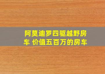 阿莫迪罗四驱越野房车 价值五百万的房车